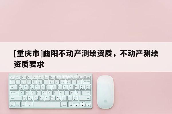 [重庆市]曲阳不动产测绘资质，不动产测绘资质要求