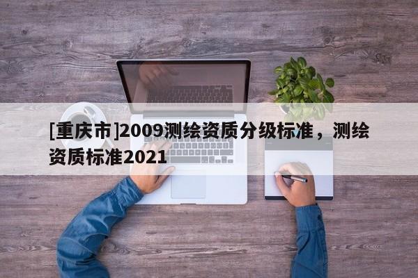 [重庆市]2009测绘资质分级标准，测绘资质标准2021