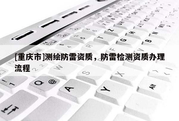 [重庆市]测绘防雷资质，防雷检测资质办理流程