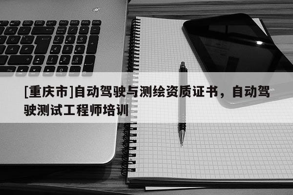 [重庆市]自动驾驶与测绘资质证书，自动驾驶测试工程师培训