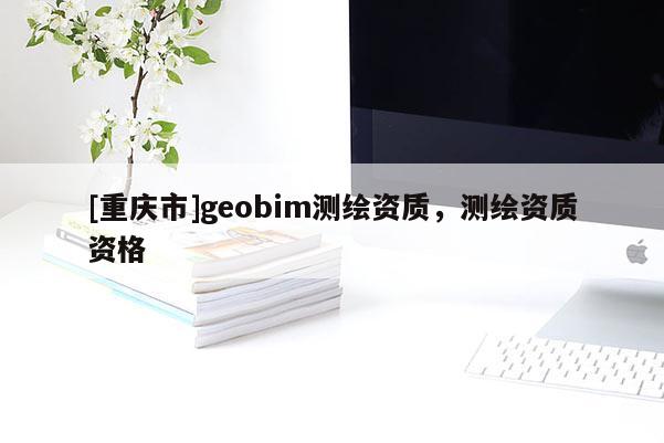 [重庆市]geobim测绘资质，测绘资质资格