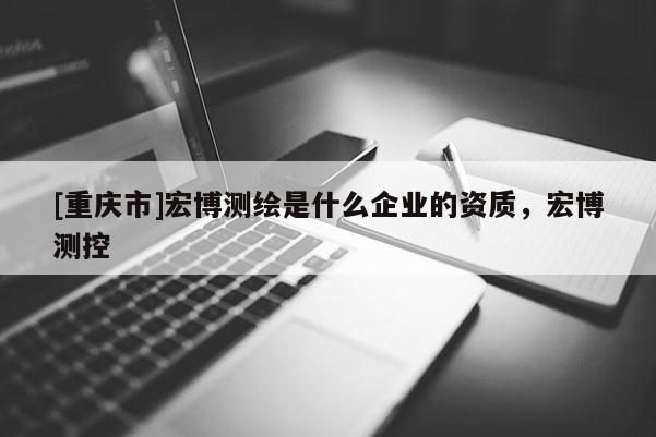 [重庆市]宏博测绘是什么企业的资质，宏博测控