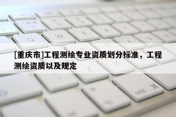 [重庆市]工程测绘专业资质划分标准，工程测绘资质以及规定