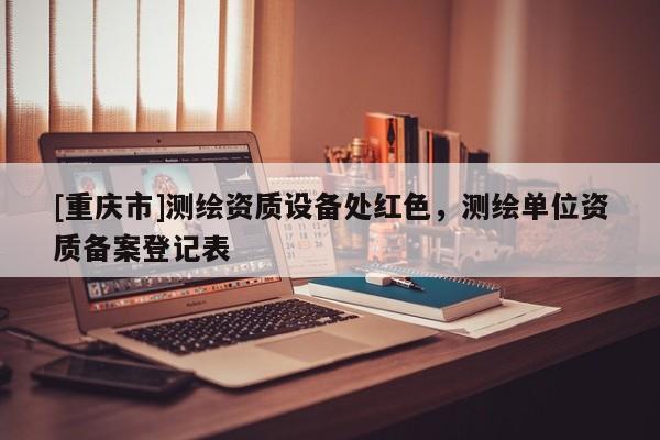 [重庆市]测绘资质设备处红色，测绘单位资质备案登记表