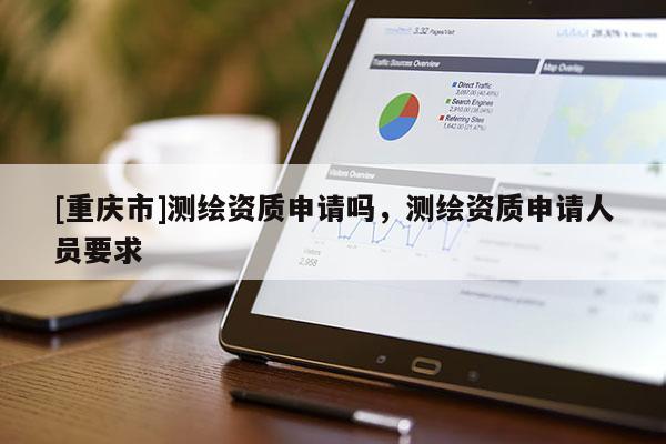 [重庆市]测绘资质申请吗，测绘资质申请人员要求