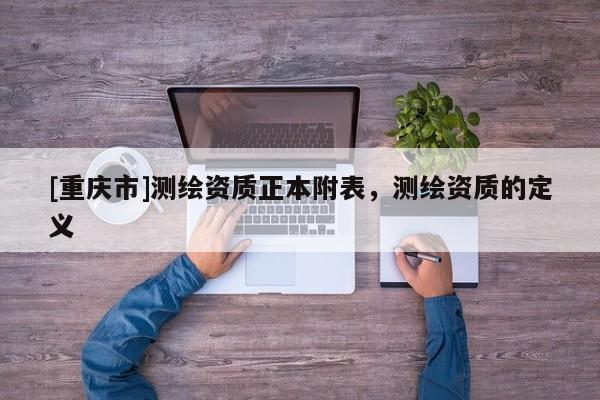 [重庆市]测绘资质正本附表，测绘资质的定义