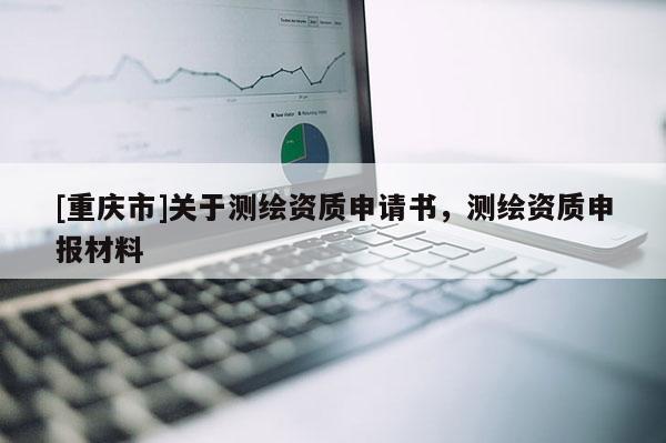 [重庆市]关于测绘资质申请书，测绘资质申报材料