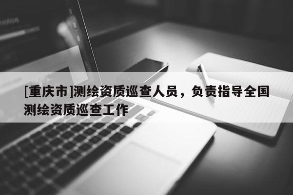 [重庆市]测绘资质巡查人员，负责指导全国测绘资质巡查工作