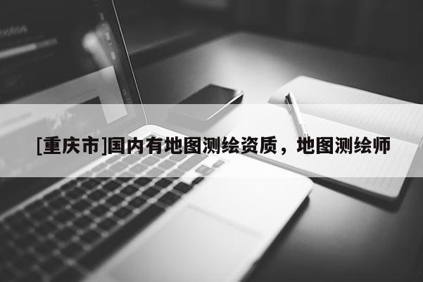 [重庆市]国内有地图测绘资质，地图测绘师
