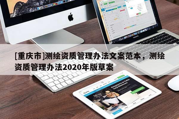 [重庆市]测绘资质管理办法文案范本，测绘资质管理办法2020年版草案