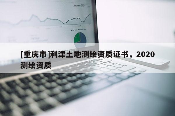 [重庆市]利津土地测绘资质证书，2020测绘资质