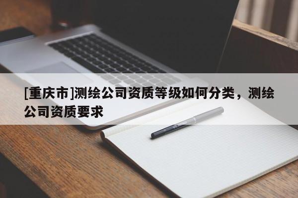 [重庆市]测绘公司资质等级如何分类，测绘公司资质要求