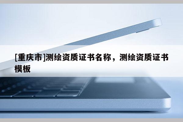 [重庆市]测绘资质证书名称，测绘资质证书模板