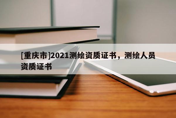 [重庆市]2021测绘资质证书，测绘人员资质证书