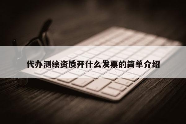 代办测绘资质开什么发票的简单介绍