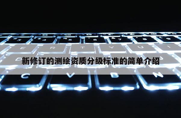 新修订的测绘资质分级标准的简单介绍