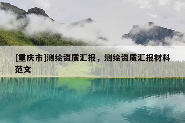 [重庆市]测绘资质汇报，测绘资质汇报材料范文