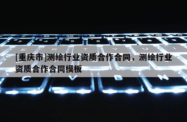 [重庆市]测绘行业资质合作合同，测绘行业资质合作合同模板
