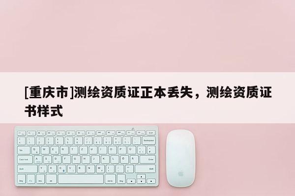 [重庆市]测绘资质证正本丢失，测绘资质证书样式