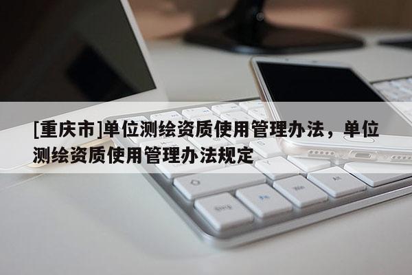 [重庆市]单位测绘资质使用管理办法，单位测绘资质使用管理办法规定