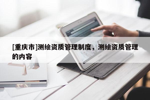 [重庆市]测绘资质管理制度，测绘资质管理的内容