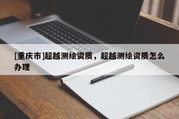 [重庆市]超越测绘资质，超越测绘资质怎么办理