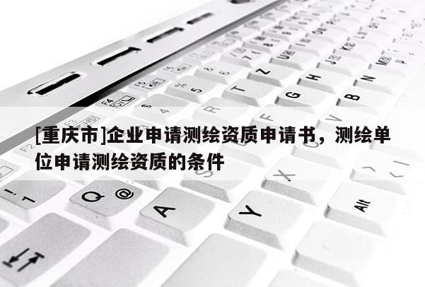 [重庆市]企业申请测绘资质申请书，测绘单位申请测绘资质的条件