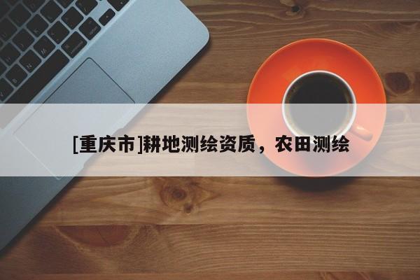 [重庆市]耕地测绘资质，农田测绘