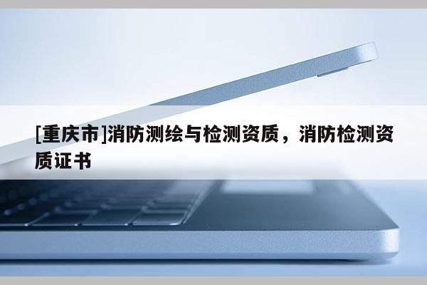 [重庆市]消防测绘与检测资质，消防检测资质证书