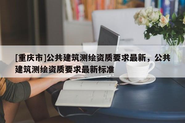 [重庆市]公共建筑测绘资质要求最新，公共建筑测绘资质要求最新标准