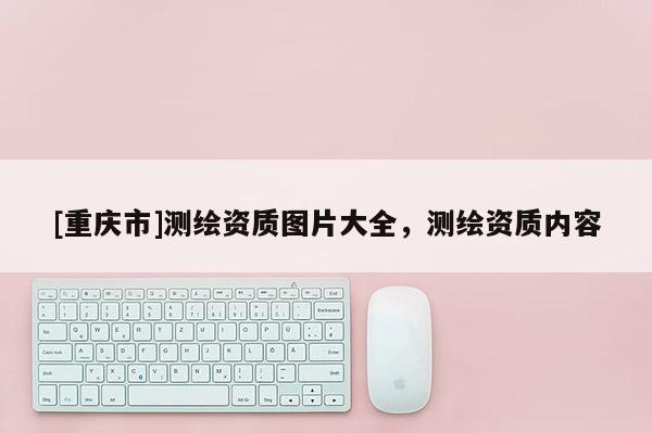 [重庆市]测绘资质图片大全，测绘资质内容