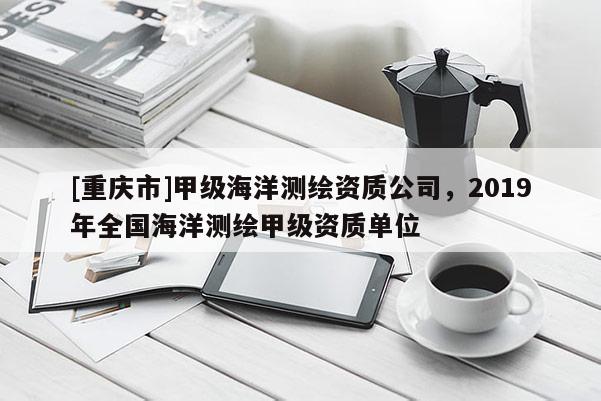 [重庆市]甲级海洋测绘资质公司，2019年全国海洋测绘甲级资质单位
