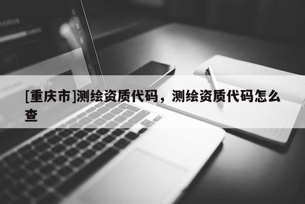 [重庆市]测绘资质代码，测绘资质代码怎么查