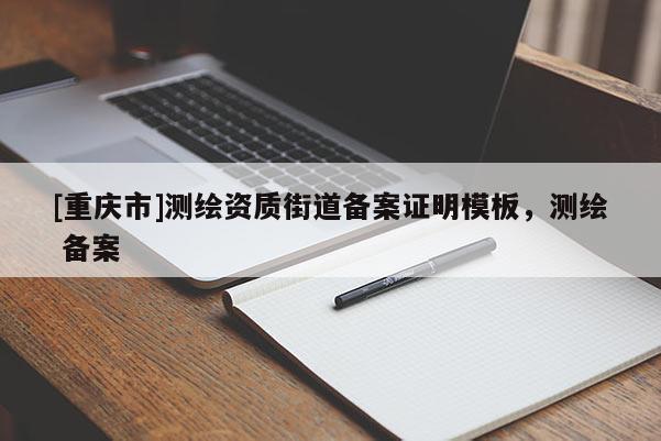 [重庆市]测绘资质街道备案证明模板，测绘 备案
