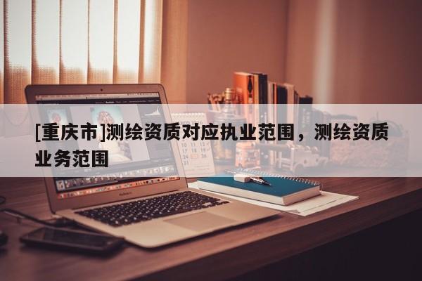[重庆市]测绘资质对应执业范围，测绘资质业务范围