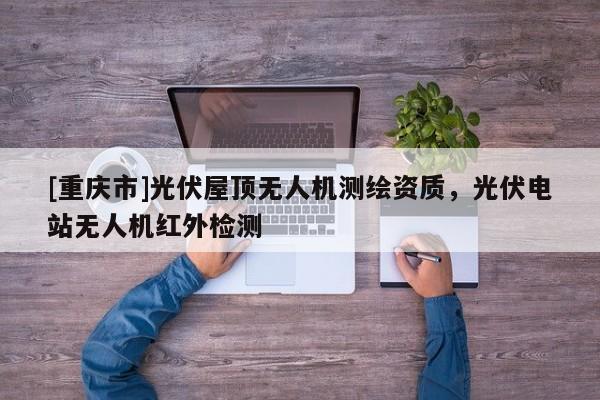 [重庆市]光伏屋顶无人机测绘资质，光伏电站无人机红外检测
