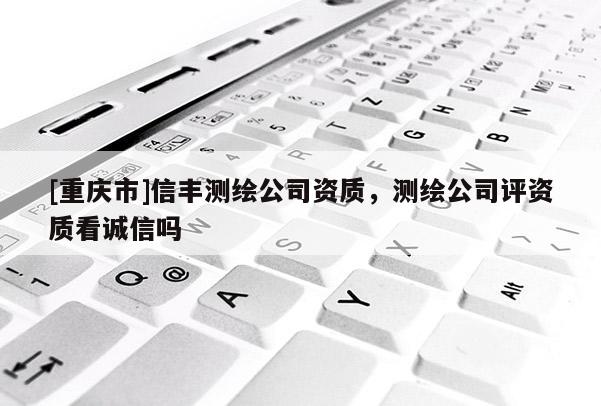 [重庆市]信丰测绘公司资质，测绘公司评资质看诚信吗