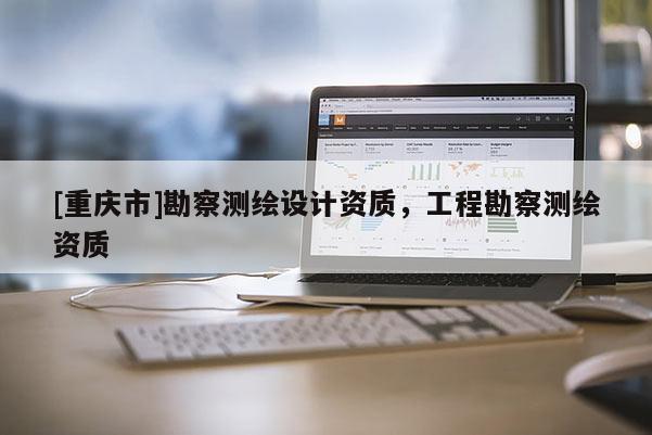 [重庆市]勘察测绘设计资质，工程勘察测绘资质