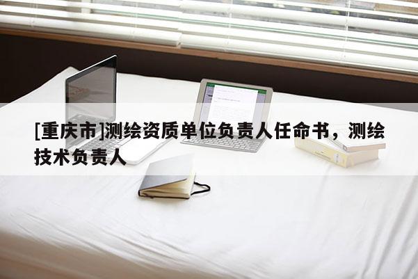 [重庆市]测绘资质单位负责人任命书，测绘技术负责人