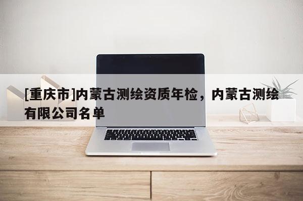 [重庆市]内蒙古测绘资质年检，内蒙古测绘有限公司名单