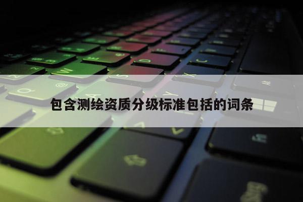 包含测绘资质分级标准包括的词条