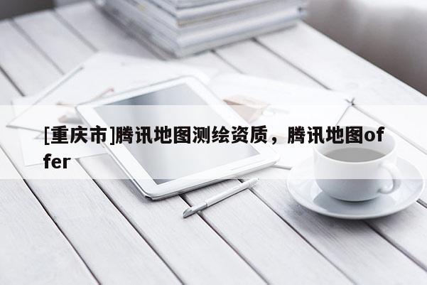[重庆市]腾讯地图测绘资质，腾讯地图offer