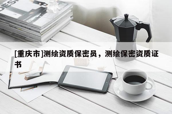 [重庆市]测绘资质保密员，测绘保密资质证书