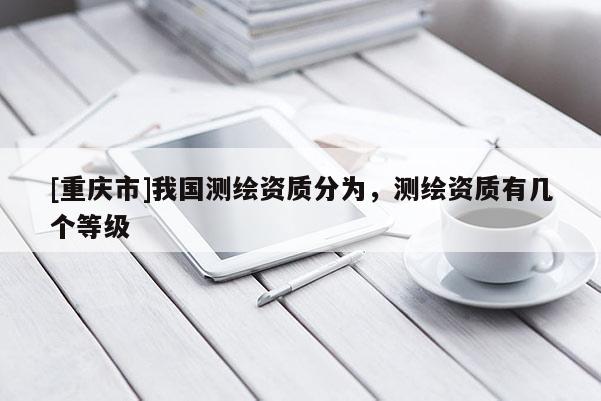 [重庆市]我国测绘资质分为，测绘资质有几个等级