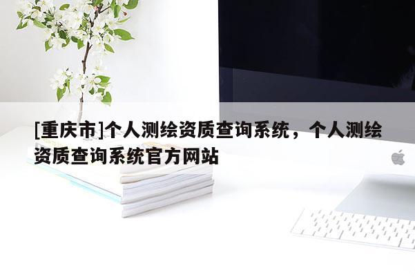 [重庆市]个人测绘资质查询系统，个人测绘资质查询系统官方网站
