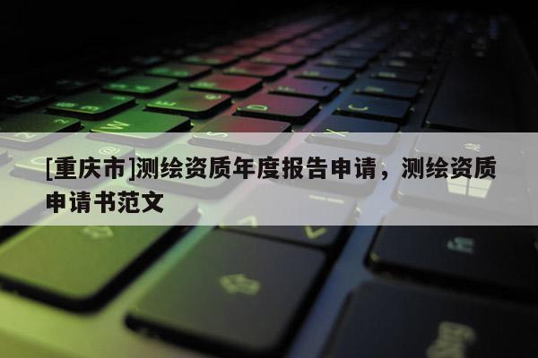 [重庆市]测绘资质年度报告申请，测绘资质申请书范文