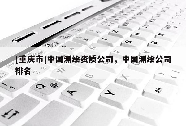 [重庆市]中国测绘资质公司，中国测绘公司排名