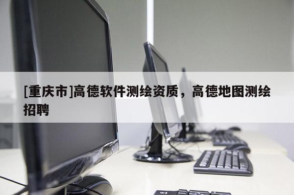 [重庆市]高德软件测绘资质，高德地图测绘 *** 