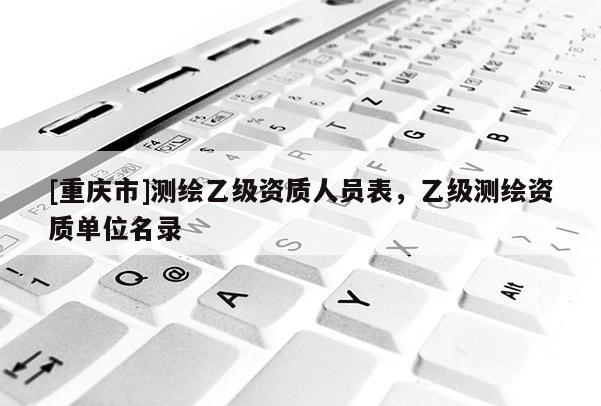 [重庆市]测绘乙级资质人员表，乙级测绘资质单位名录