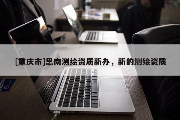 [重庆市]思南测绘资质新办，新的测绘资质